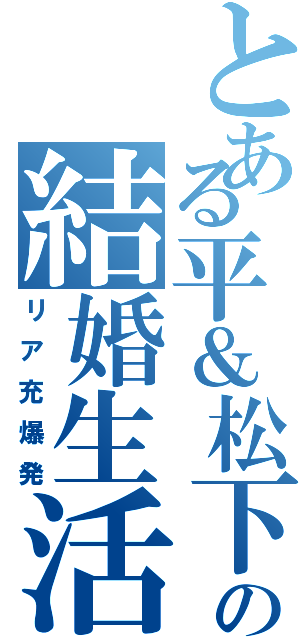 とある平＆松下の結婚生活（リア充爆発）