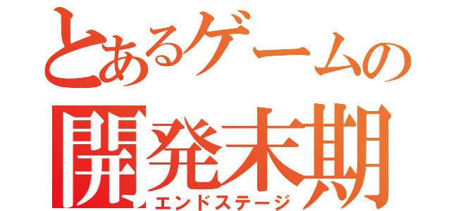 とあるゲームの開発末期（エンドステージ）