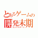 とあるゲームの開発末期（エンドステージ）