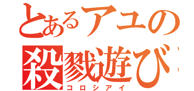 とあるアユの殺戮遊び（コ ロ シ ア イ）