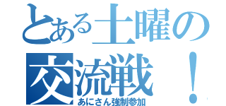 とある土曜の交流戦！（あにさん強制参加）