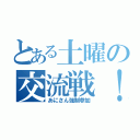 とある土曜の交流戦！（あにさん強制参加）