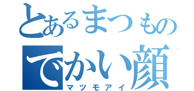 とあるまつものでかい顔（マツモアイ）