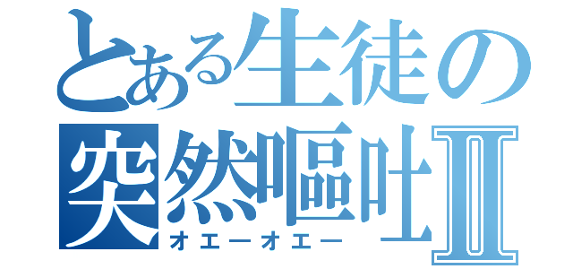 とある生徒の突然嘔吐Ⅱ（オエ―オエ―）