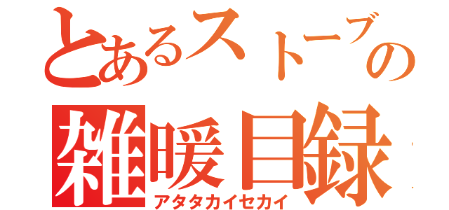 とあるストーブの雑暖目録（アタタカイセカイ）