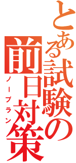 とある試験の前日対策（ノープラン）