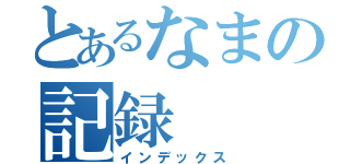 とあるなまの記録（インデックス）