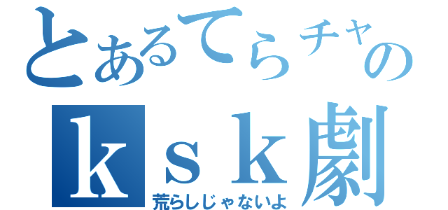 とあるてらチャのｋｓｋ劇（荒らしじゃないよ）