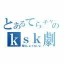 とあるてらチャのｋｓｋ劇（荒らしじゃないよ）