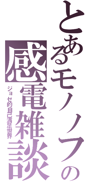 とあるモノノフの感電雑談（ジョゼ的自己満足世界）