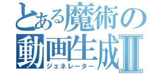 とある魔術の動画生成Ⅱ（ジェネレーター）