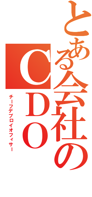 とある会社のＣＤＯ（チーフデプロイオフィサー）