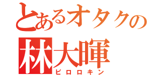 とあるオタクの林大暉（ピロロキン）