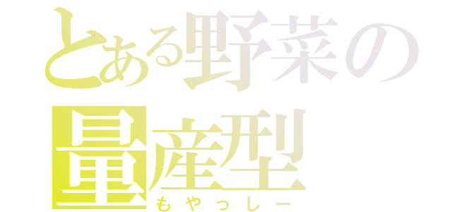 とある野菜の量産型（もやっしー）