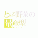 とある野菜の量産型（もやっしー）