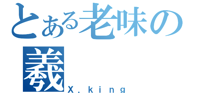 とある老味の羲（Ｘ．ｋｉｎｇ）