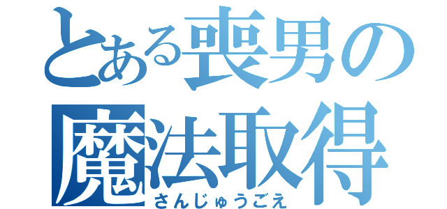 とある喪男の魔法取得（さんじゅうごえ）