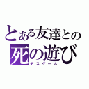 とある友達との死の遊び（デスゲーム）