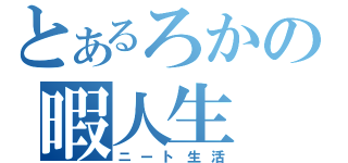 とあるろかの暇人生（ニート生活）