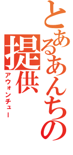 とあるあんちゅうの提供（アウォンチュー）