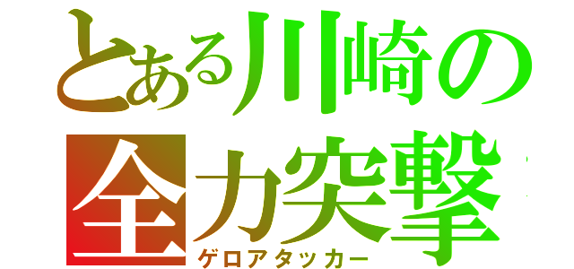 とある川崎の全力突撃（ゲロアタッカー）