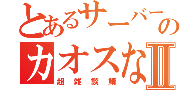 とあるサーバーのカオスな日常Ⅱ（超雑談鯖）