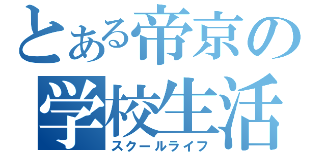 とある帝京の学校生活（スクールライフ）