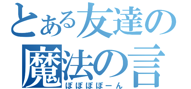 とある友達の魔法の言葉（ぽぽぽぽーん）