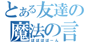 とある友達の魔法の言葉（ぽぽぽぽーん）