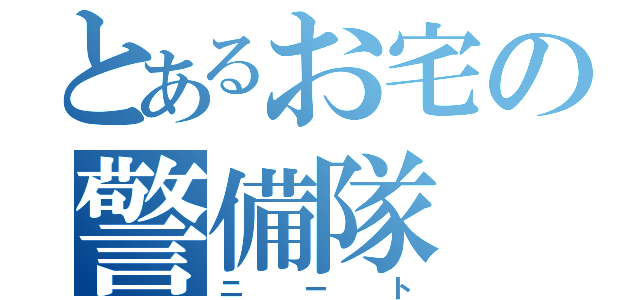 とあるお宅の警備隊（ニート）