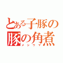 とある子豚の豚の角煮（メシウマ）