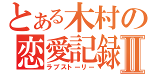 とある木村の恋愛記録Ⅱ（ラブストーリー）