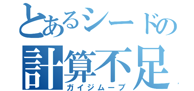 とあるシードの計算不足（ガイジムーブ）