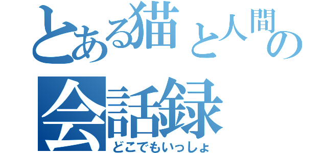 とある猫と人間の会話録（どこでもいっしょ）