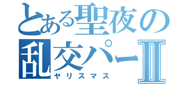 とある聖夜の乱交パーティーⅡ（ヤリスマス）