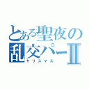 とある聖夜の乱交パーティーⅡ（ヤリスマス）