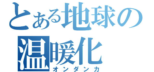 とある地球の温暖化（オンダンカ）