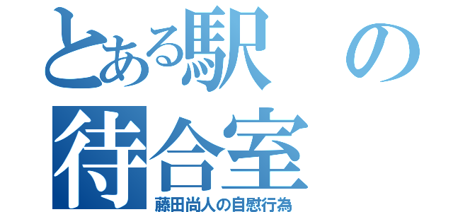 とある駅の待合室（藤田尚人の自慰行為）