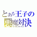 とある王子の悪魔対決（もうおしまいだぁ）