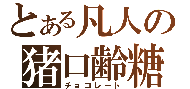 とある凡人の猪口齢糖（チョコレート）