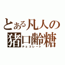 とある凡人の猪口齢糖（チョコレート）