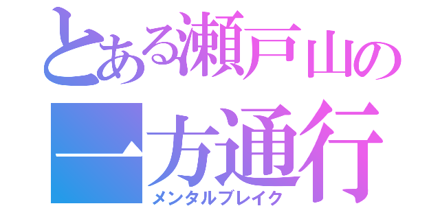 とある瀬戸山の一方通行（メンタルブレイク）