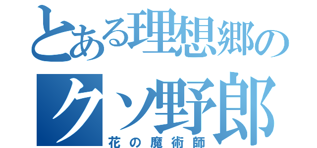 とある理想郷のクソ野郎（花の魔術師）