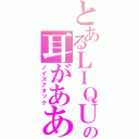 とあるＬＩＱＵ＠の耳がああああああああ（ノイズアタック）