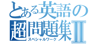 とある英語の超問題集Ⅱ（スペシャルワーク）