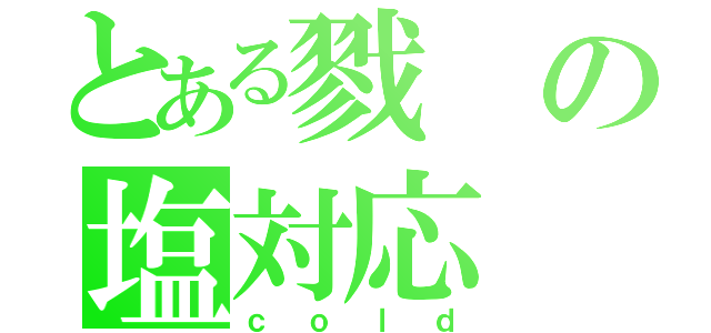 とある戮の塩対応（ｃｏｌｄ）