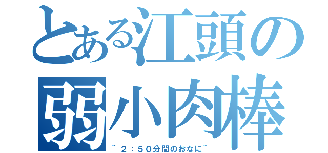 とある江頭の弱小肉棒（~２：５０分間のおなに~）