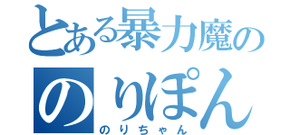 とある暴力魔ののりぽん（のりちゃん）