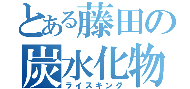 とある藤田の炭水化物（ライスキング）