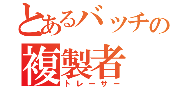 とあるバッチの複製者（トレーサー）